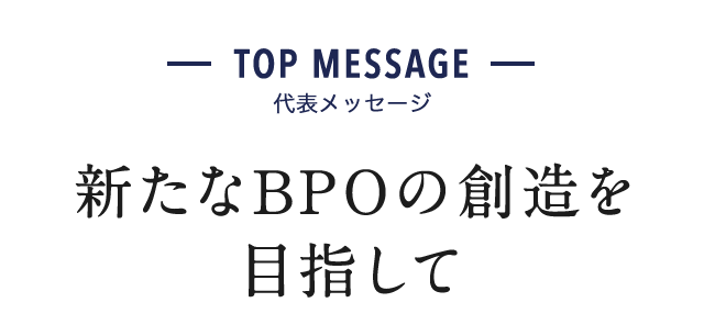 TOP MESSAGE 代表メッセージ 新たなBPOの創造を目指して